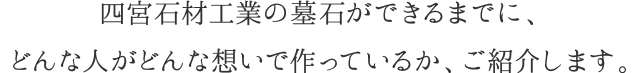 四宮石材工業の墓石ができるまでに、どんな人がどんな想いで作っているか、ご紹介します。